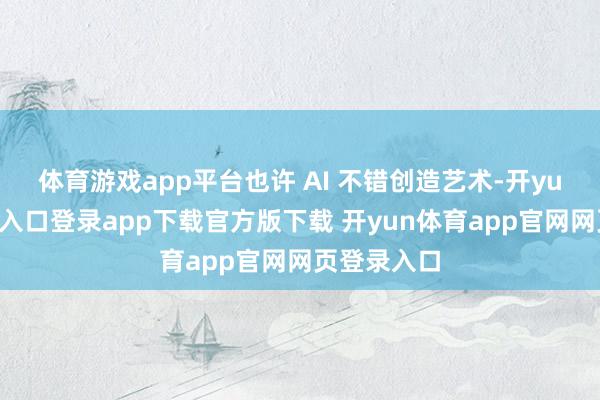 体育游戏app平台也许 AI 不错创造艺术-开yun体育官网入口登录app下载官方版下载 开yun体育app官网网页登录入口