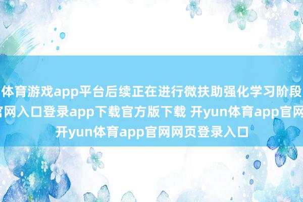 体育游戏app平台后续正在进行微扶助强化学习阶段-开yun体育官网入口登录app下载官方版下载 开yun体育app官网网页登录入口