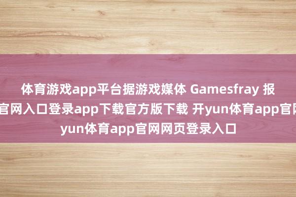 体育游戏app平台据游戏媒体 Gamesfray 报谈-开yun体育官网入口登录app下载官方版下载 开yun体育app官网网页登录入口