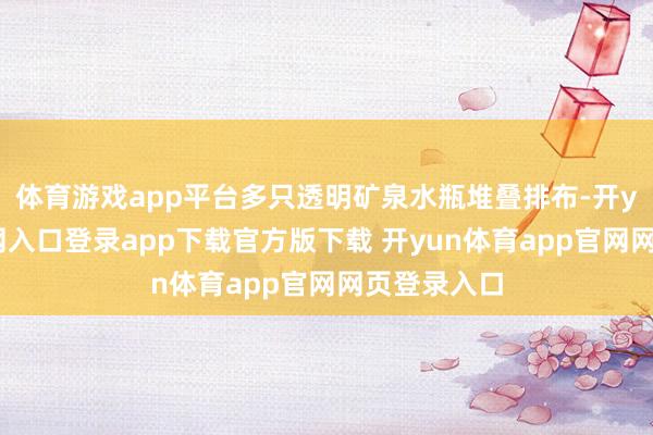体育游戏app平台多只透明矿泉水瓶堆叠排布-开yun体育官网入口登录app下载官方版下载 开yun体育app官网网页登录入口