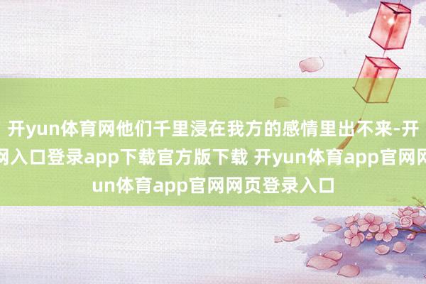 开yun体育网他们千里浸在我方的感情里出不来-开yun体育官网入口登录app下载官方版下载 开yun体育app官网网页登录入口