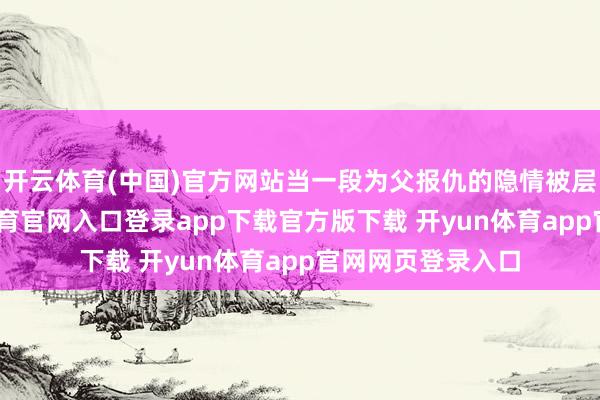 开云体育(中国)官方网站当一段为父报仇的隐情被层层揭开-开yun体育官网入口登录app下载官方版下载 开yun体育app官网网页登录入口