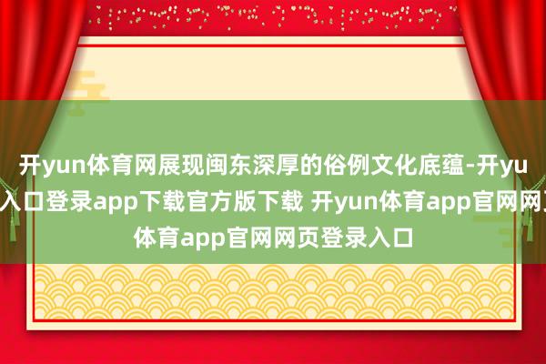 开yun体育网展现闽东深厚的俗例文化底蕴-开yun体育官网入口登录app下载官方版下载 开yun体育app官网网页登录入口