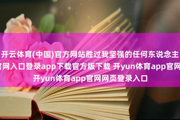 开云体育(中国)官方网站胜过我坚强的任何东说念主-开yun体育官网入口登录app下载官方版下载 开yun体育app官网网页登录入口