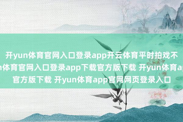开yun体育官网入口登录app开云体育平时拍戏不仅有基础片酬-开yun体育官网入口登录app下载官方版下载 开yun体育app官网网页登录入口
