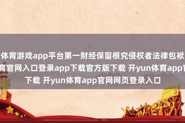 体育游戏app平台第一财经保留根究侵权者法律包袱的权力-开yun体育官网入口登录app下载官方版下载 开yun体育app官网网页登录入口