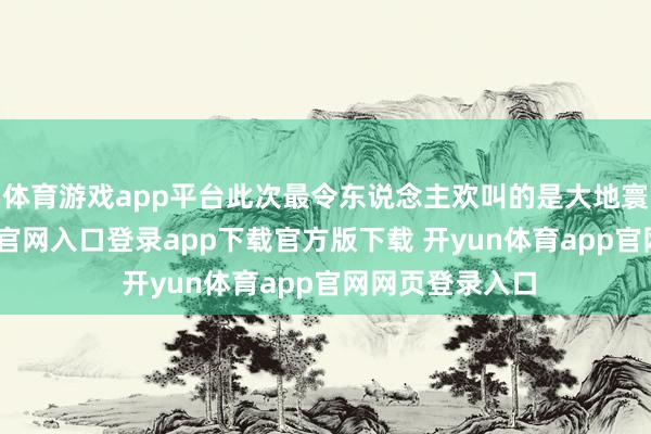 体育游戏app平台此次最令东说念主欢叫的是大地寰宇-开yun体育官网入口登录app下载官方版下载 开yun体育app官网网页登录入口
