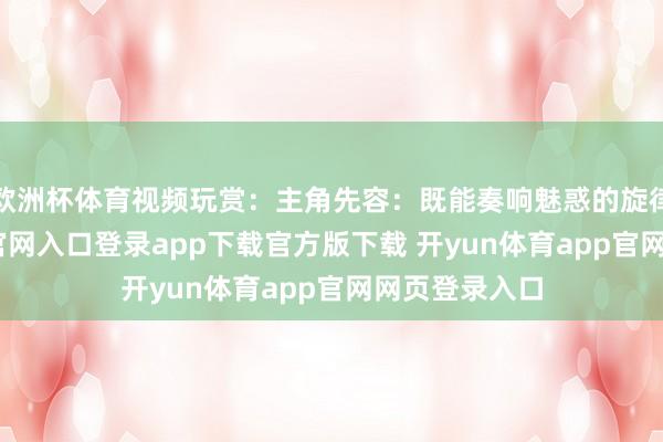 欧洲杯体育视频玩赏：主角先容：既能奏响魅惑的旋律-开yun体育官网入口登录app下载官方版下载 开yun体育app官网网页登录入口
