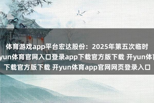 体育游戏app平台宏达股份：2025年第五次临时鼓舞会有狡计公告-开yun体育官网入口登录app下载官方版下载 开yun体育app官网网页登录入口