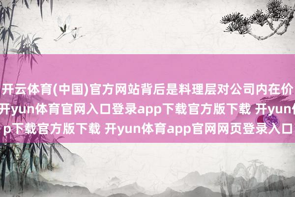 开云体育(中国)官方网站背后是料理层对公司内在价值被低估的明确表态-开yun体育官网入口登录app下载官方版下载 开yun体育app官网网页登录入口