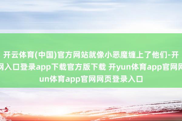 开云体育(中国)官方网站就像小恶魔缠上了他们-开yun体育官网入口登录app下载官方版下载 开yun体育app官网网页登录入口