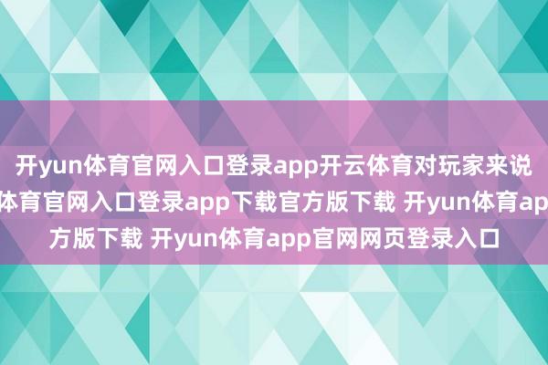 开yun体育官网入口登录app开云体育对玩家来说更遑急的是-开yun体育官网入口登录app下载官方版下载 开yun体育app官网网页登录入口
