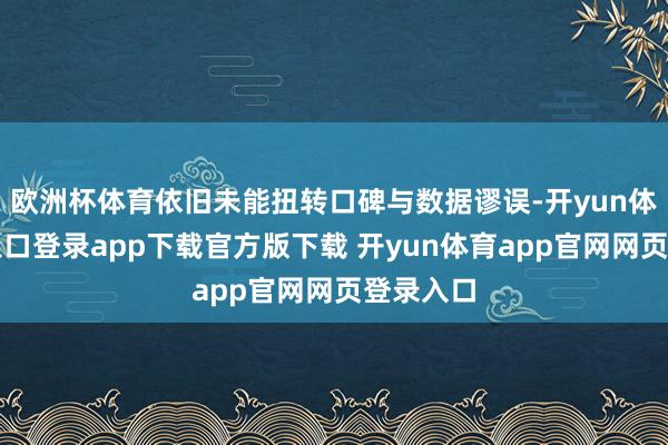 欧洲杯体育依旧未能扭转口碑与数据谬误-开yun体育官网入口登录app下载官方版下载 开yun体育app官网网页登录入口