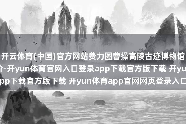 开云体育(中国)官方网站费力图曹操高陵古迹博物馆同步推出专属惠民票价-开yun体育官网入口登录app下载官方版下载 开yun体育app官网网页登录入口