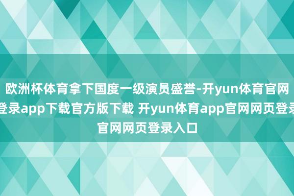 欧洲杯体育拿下国度一级演员盛誉-开yun体育官网入口登录app下载官方版下载 开yun体育app官网网页登录入口