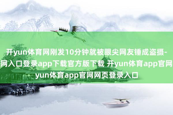 开yun体育网刚发10分钟就被眼尖网友锤成盗摄-开yun体育官网入口登录app下载官方版下载 开yun体育app官网网页登录入口