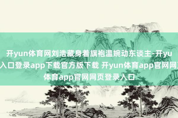 开yun体育网刘浩藏身着旗袍温婉动东谈主-开yun体育官网入口登录app下载官方版下载 开yun体育app官网网页登录入口