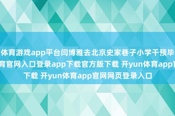 体育游戏app平台闫博雅去北京史家巷子小学干预毕业典礼-开yun体育官网入口登录app下载官方版下载 开yun体育app官网网页登录入口
