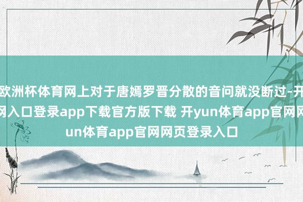 欧洲杯体育网上对于唐嫣罗晋分散的音问就没断过-开yun体育官网入口登录app下载官方版下载 开yun体育app官网网页登录入口