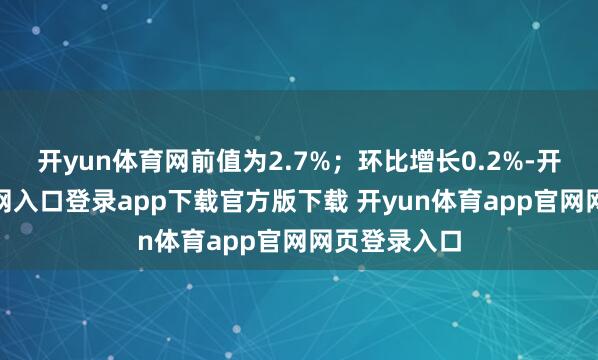 开yun体育网前值为2.7%；环比增长0.2%-开yun体育官网入口登录app下载官方版下载 开yun体育app官网网页登录入口