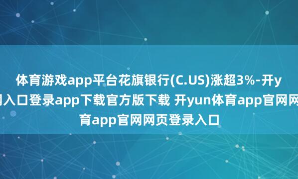 体育游戏app平台花旗银行(C.US)涨超3%-开yun体育官网入口登录app下载官方版下载 开yun体育app官网网页登录入口