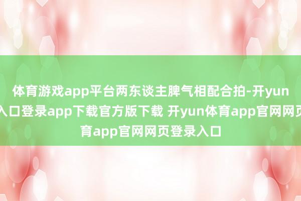 体育游戏app平台两东谈主脾气相配合拍-开yun体育官网入口登录app下载官方版下载 开yun体育app官网网页登录入口