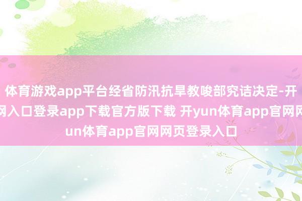 体育游戏app平台经省防汛抗旱教唆部究诘决定-开yun体育官网入口登录app下载官方版下载 开yun体育app官网网页登录入口