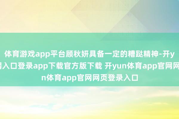 体育游戏app平台顾秋妍具备一定的糟跶精神-开yun体育官网入口登录app下载官方版下载 开yun体育app官网网页登录入口