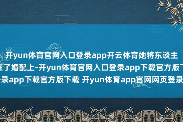 开yun体育官网入口登录app开云体育她将东谈主生的下一个盘算锁定在了婚配上-开yun体育官网入口登录app下载官方版下载 开yun体育app官网网页登录入口