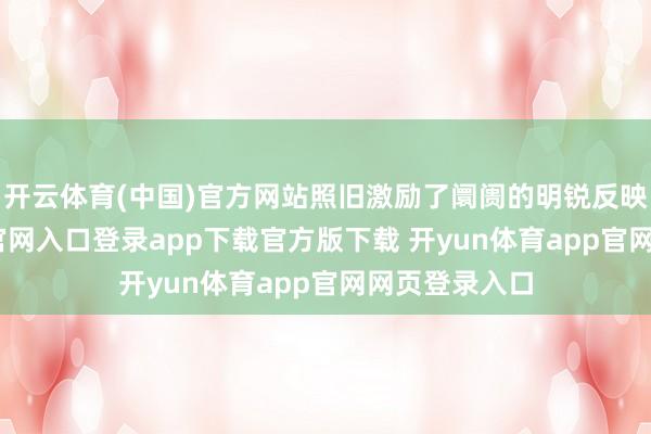 开云体育(中国)官方网站照旧激励了阛阓的明锐反映-开yun体育官网入口登录app下载官方版下载 开yun体育app官网网页登录入口