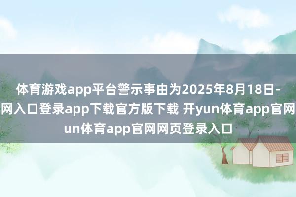 体育游戏app平台警示事由为2025年8月18日-开yun体育官网入口登录app下载官方版下载 开yun体育app官网网页登录入口
