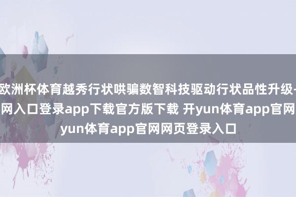 欧洲杯体育越秀行状哄骗数智科技驱动行状品性升级-开yun体育官网入口登录app下载官方版下载 开yun体育app官网网页登录入口