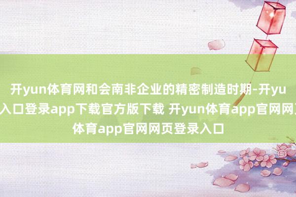 开yun体育网和会南非企业的精密制造时期-开yun体育官网入口登录app下载官方版下载 开yun体育app官网网页登录入口