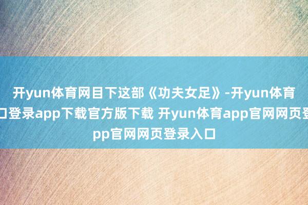 开yun体育网目下这部《功夫女足》-开yun体育官网入口登录app下载官方版下载 开yun体育app官网网页登录入口