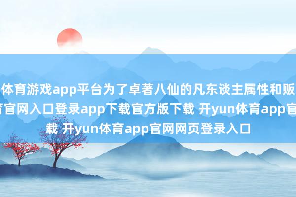 体育游戏app平台为了卓著八仙的凡东谈主属性和贩子感-开yun体育官网入口登录app下载官方版下载 开yun体育app官网网页登录入口