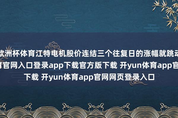 欧洲杯体育江特电机股价连结三个往复日的涨幅就跳动20%-开yun体育官网入口登录app下载官方版下载 开yun体育app官网网页登录入口