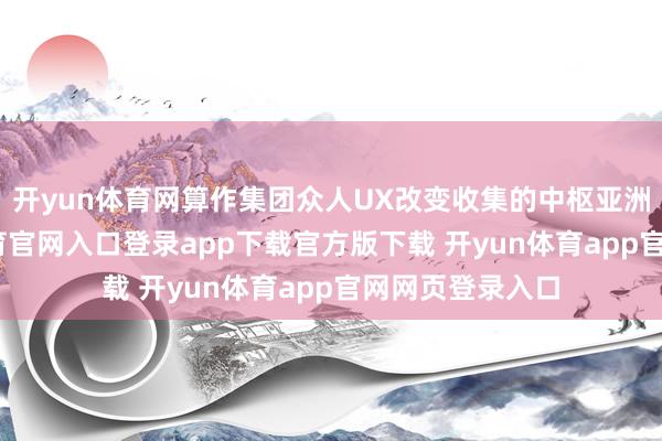开yun体育网算作集团众人UX改变收集的中枢亚洲站点-开yun体育官网入口登录app下载官方版下载 开yun体育app官网网页登录入口