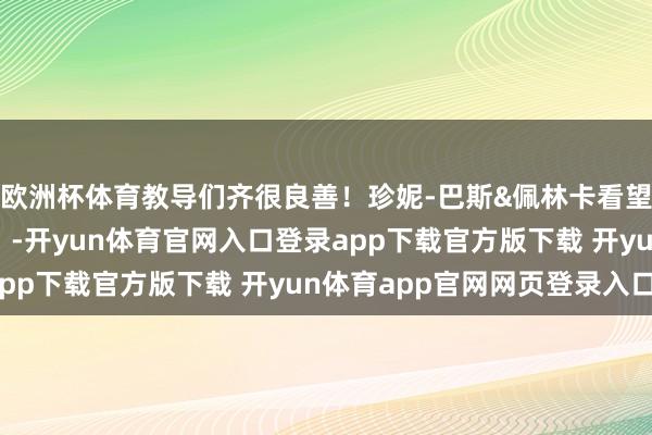 欧洲杯体育教导们齐很良善！珍妮-巴斯&佩林卡看望斯洛文尼亚男篮执行！-开yun体育官网入口登录app下载官方版下载 开yun体育app官网网页登录入口