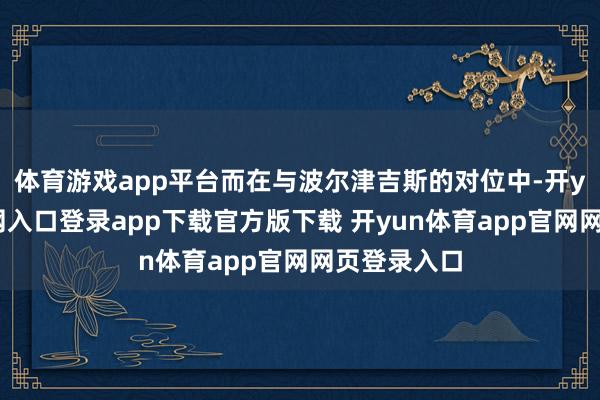 体育游戏app平台而在与波尔津吉斯的对位中-开yun体育官网入口登录app下载官方版下载 开yun体育app官网网页登录入口