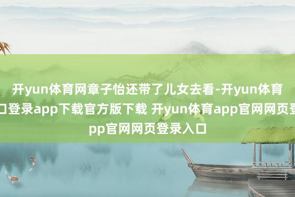 开yun体育网章子怡还带了儿女去看-开yun体育官网入口登录app下载官方版下载 开yun体育app官网网页登录入口