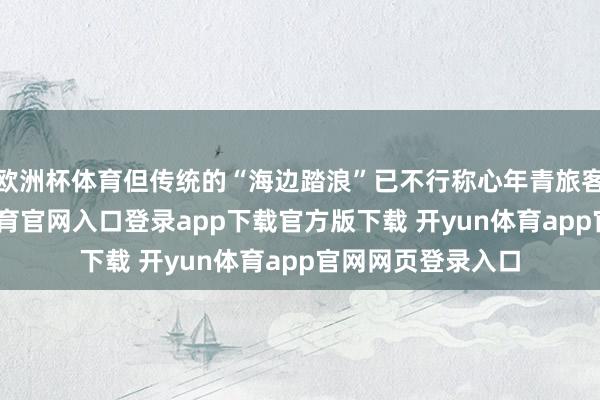 欧洲杯体育但传统的“海边踏浪”已不行称心年青旅客的需求-开yun体育官网入口登录app下载官方版下载 开yun体育app官网网页登录入口
