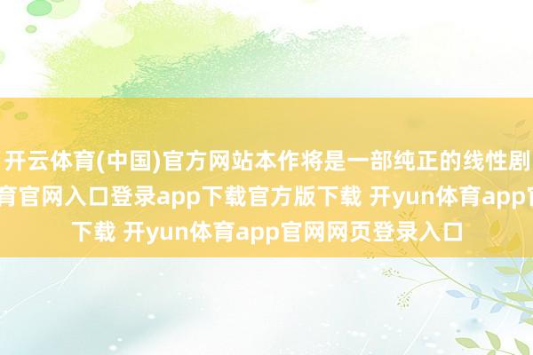 开云体育(中国)官方网站本作将是一部纯正的线性剧情作品-开yun体育官网入口登录app下载官方版下载 开yun体育app官网网页登录入口