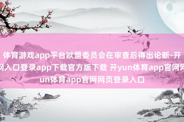 体育游戏app平台欧盟委员会在审查后得出论断-开yun体育官网入口登录app下载官方版下载 开yun体育app官网网页登录入口