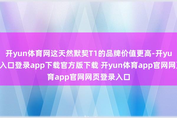 开yun体育网这天然默契T1的品牌价值更高-开yun体育官网入口登录app下载官方版下载 开yun体育app官网网页登录入口
