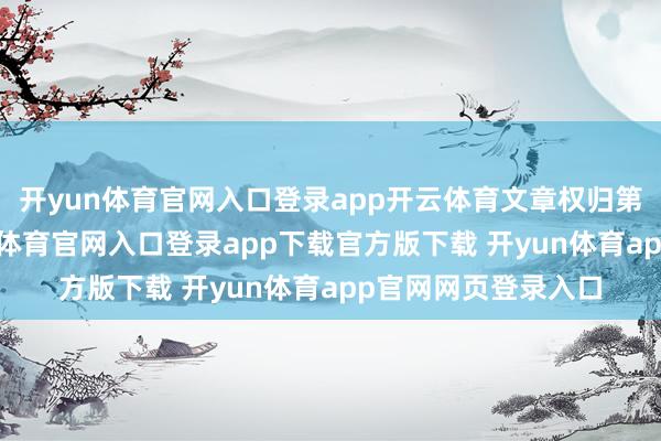 开yun体育官网入口登录app开云体育文章权归第一财经所有-开yun体育官网入口登录app下载官方版下载 开yun体育app官网网页登录入口