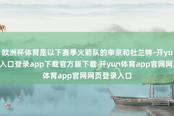 欧洲杯体育是以下赛季火箭队的申京和杜兰特-开yun体育官网入口登录app下载官方版下载 开yun体育app官网网页登录入口