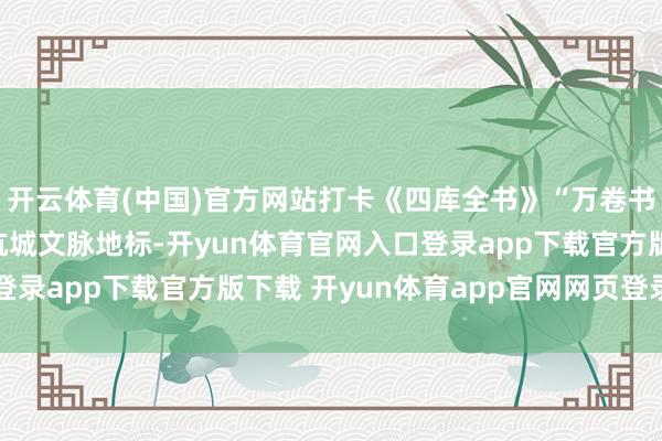 开云体育(中国)官方网站打卡《四库全书》“万卷书墙”随着书博会游遍杭城文脉地标-开yun体育官网入口登录app下载官方版下载 开yun体育app官网网页登录入口