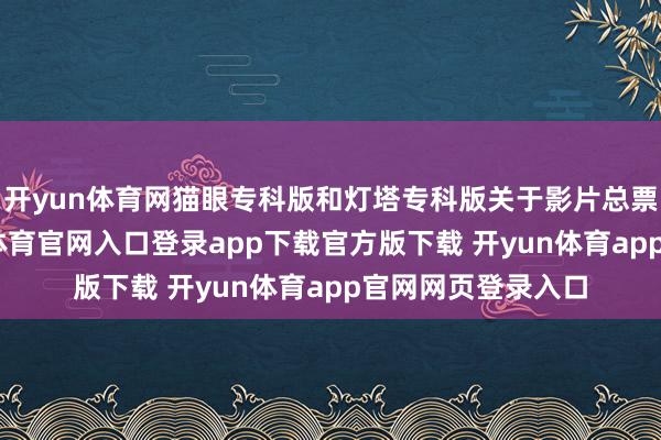 开yun体育网猫眼专科版和灯塔专科版关于影片总票房的揣摸-开yun体育官网入口登录app下载官方版下载 开yun体育app官网网页登录入口