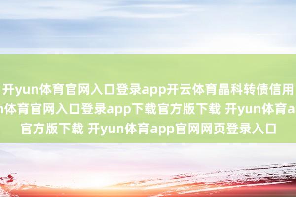 开yun体育官网入口登录app开云体育晶科转债信用级别为“AA”-开yun体育官网入口登录app下载官方版下载 开yun体育app官网网页登录入口