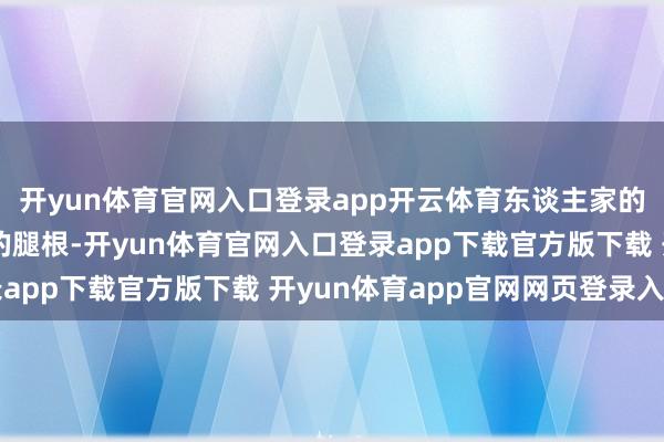 开yun体育官网入口登录app开云体育东谈主家的腰线差未几快赶上她的腿根-开yun体育官网入口登录app下载官方版下载 开yun体育app官网网页登录入口
